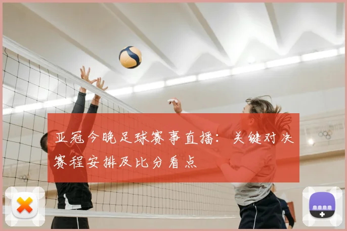 亚冠今晚足球赛事直播：关键对决赛程安排及比分看点