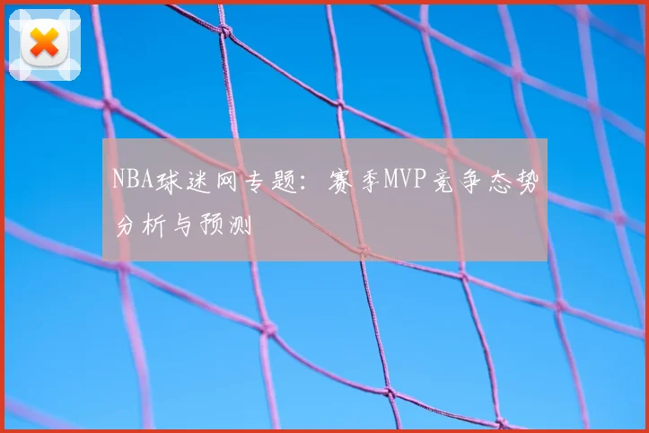 NBA球迷网专题：赛季MVP竞争态势分析与预测