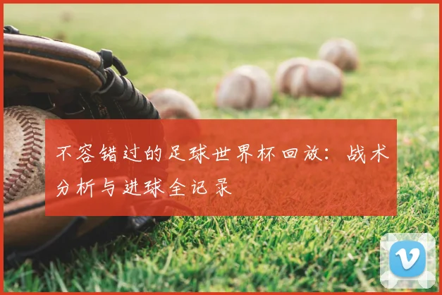 不容错过的足球世界杯回放：战术分析与进球全记录