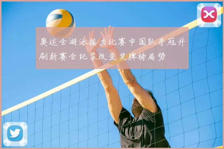 奥运会游泳接力比赛中国队夺冠并刷新赛会纪录改变奖牌榜局势