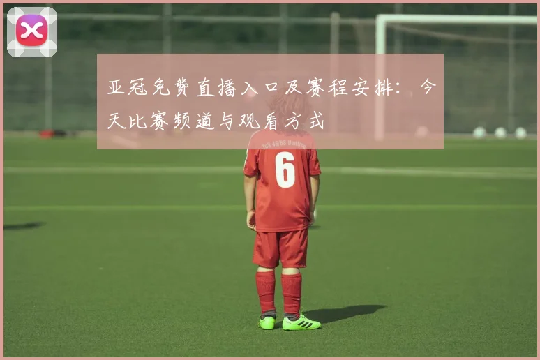 亚冠免费直播入口及赛程安排：今天比赛频道与观看方式