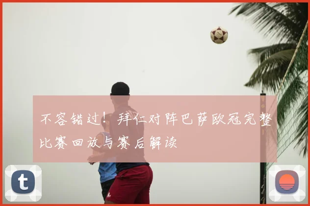 不容错过！拜仁对阵巴萨欧冠完整比赛回放与赛后解读