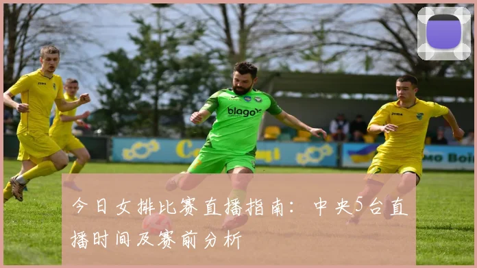 今日女排比赛直播指南：中央5台直播时间及赛前分析