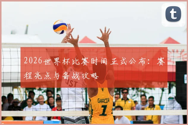 2026世界杯比赛时间正式公布：赛程亮点与备战攻略
