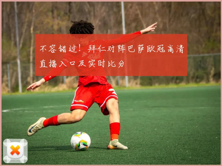 不容错过！拜仁对阵巴萨欧冠高清直播入口及实时比分