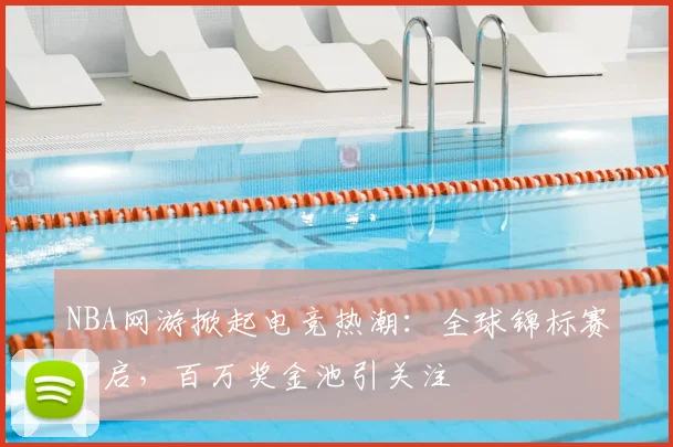 NBA网游掀起电竞热潮：全球锦标赛开启，百万奖金池引关注