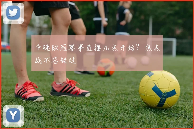 今晚欧冠赛事直播几点开始？焦点战不容错过
