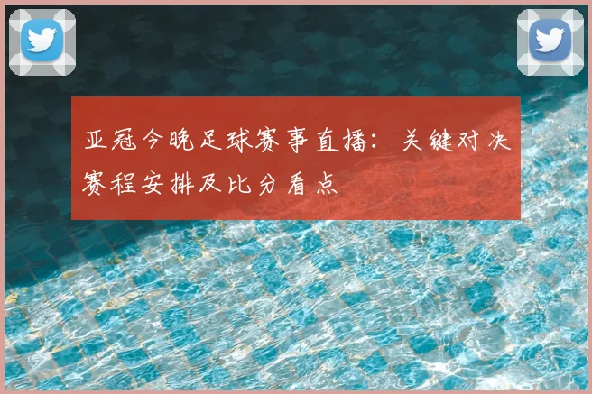 亚冠今晚足球赛事直播：关键对决赛程安排及比分看点