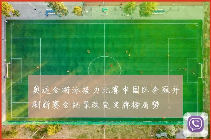 奥运会游泳接力比赛中国队夺冠并刷新赛会纪录改变奖牌榜局势