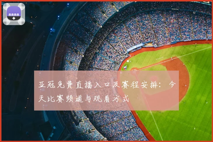亚冠免费直播入口及赛程安排：今天比赛频道与观看方式