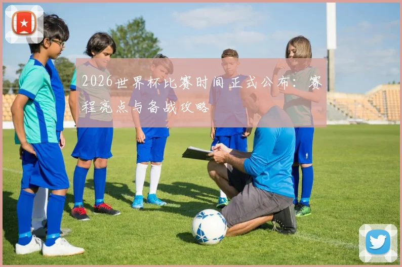 2026世界杯比赛时间正式公布：赛程亮点与备战攻略