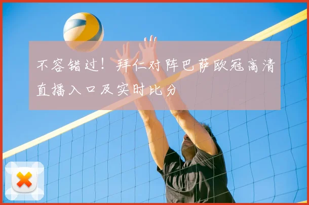 不容错过！拜仁对阵巴萨欧冠高清直播入口及实时比分