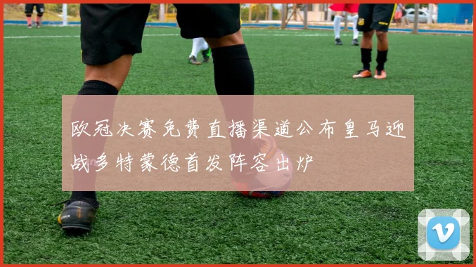 欧冠决赛免费直播渠道公布皇马迎战多特蒙德首发阵容出炉