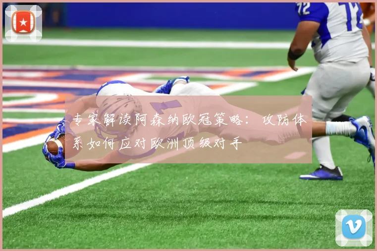 专家解读阿森纳欧冠策略：攻防体系如何应对欧洲顶级对手