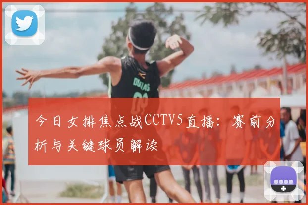 今日女排焦点战CCTV5直播：赛前分析与关键球员解读